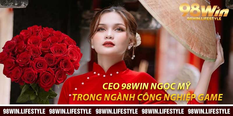 CEO 98Win Ngọc Mỹ: Trong Ngành Công Nghiệp Game